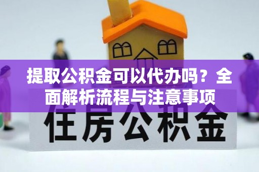 晋安提取公积金可以代办吗？全面解析流程与注意事项