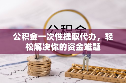 晋安公积金一次性提取代办，轻松解决你的资金难题