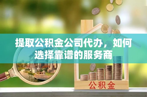晋安提取公积金公司代办，如何选择靠谱的服务商