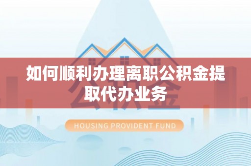 晋安如何顺利办理离职公积金提取代办业务