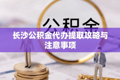 晋安长沙公积金代办提取攻略与注意事项