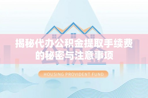 晋安揭秘代办公积金提取手续费的秘密与注意事项