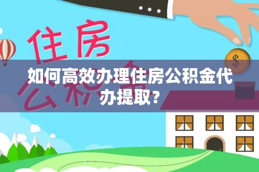 晋安如何高效办理住房公积金代办提取？