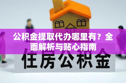 晋安公积金提取代办哪里有？全面解析与贴心指南