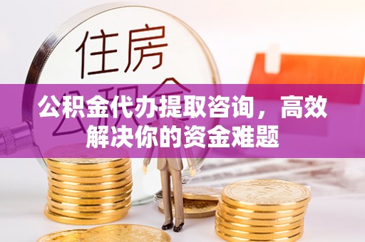 晋安公积金代办提取咨询，高效解决你的资金难题
