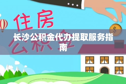 晋安长沙公积金代办提取服务指南