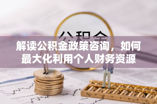 晋安解读公积金政策咨询，如何最大化利用个人财务资源