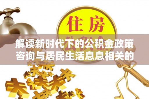 晋安解读新时代下的公积金政策咨询与居民生活息息相关的变化