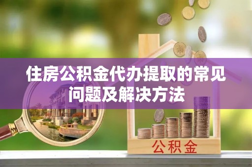 晋安住房公积金代办提取的常见问题及解决方法