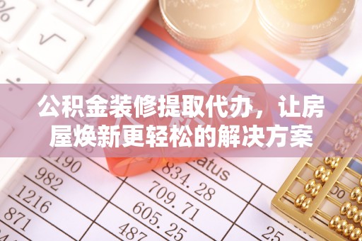 晋安公积金装修提取代办，让房屋焕新更轻松的解决方案