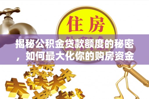 晋安揭秘公积金贷款额度的秘密，如何最大化你的购房资金