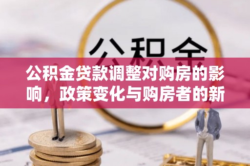 晋安公积金贷款调整对购房的影响，政策变化与购房者的新选择