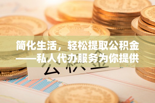 晋安简化生活，轻松提取公积金——私人代办服务为你提供便利