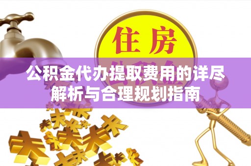 晋安公积金代办提取费用的详尽解析与合理规划指南