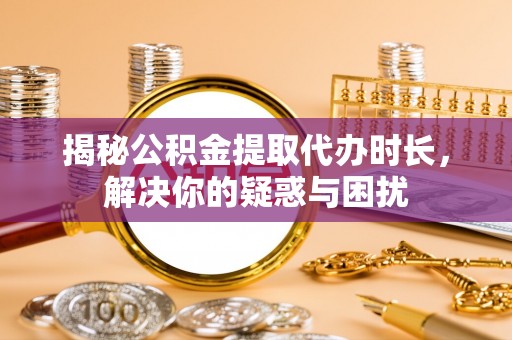 晋安揭秘公积金提取代办时长，解决你的疑惑与困扰