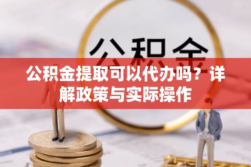 晋安公积金提取可以代办吗？详解政策与实际操作