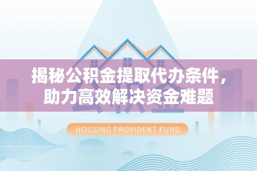 晋安揭秘公积金提取代办条件，助力高效解决资金难题