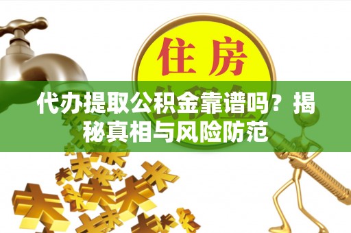 晋安代办提取公积金靠谱吗？揭秘真相与风险防范