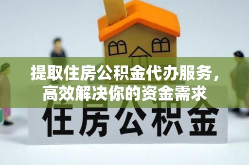晋安提取住房公积金代办服务，高效解决你的资金需求