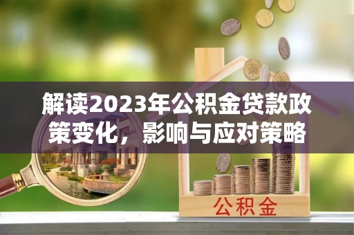 晋安解读2023年公积金贷款政策变化，影响与应对策略