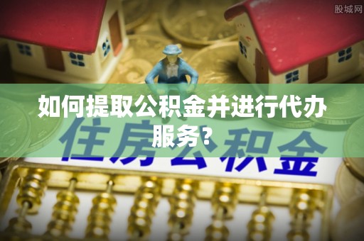 晋安如何提取公积金并进行代办服务？