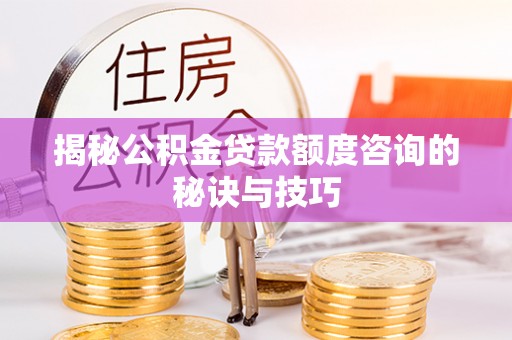 晋安揭秘公积金贷款额度咨询的秘诀与技巧