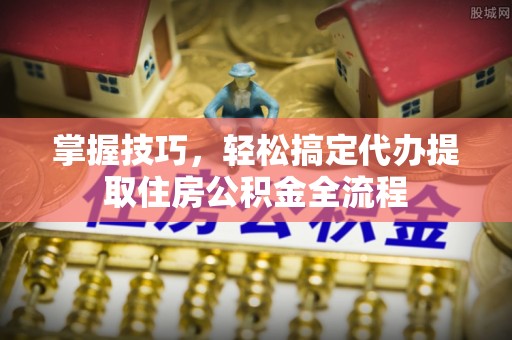 晋安掌握技巧，轻松搞定代办提取住房公积金全流程