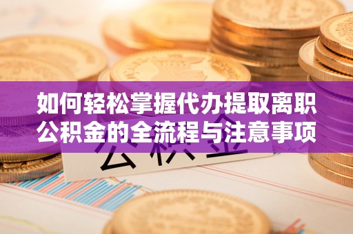 晋安如何轻松掌握代办提取离职公积金的全流程与注意事项