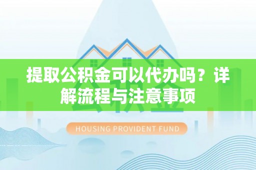 晋安提取公积金可以代办吗？详解流程与注意事项