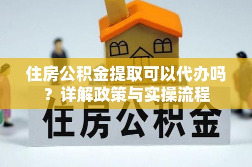 晋安住房公积金提取可以代办吗？详解政策与实操流程