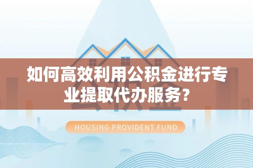 晋安如何高效利用公积金进行专业提取代办服务？