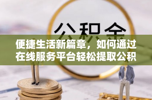 晋安便捷生活新篇章，如何通过在线服务平台轻松提取公积金