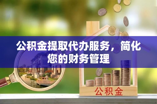 晋安公积金提取代办服务，简化您的财务管理
