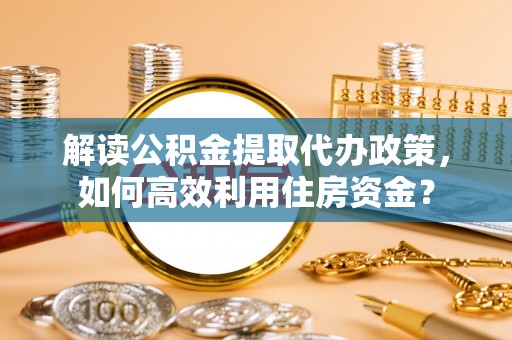 晋安解读公积金提取代办政策，如何高效利用住房资金？
