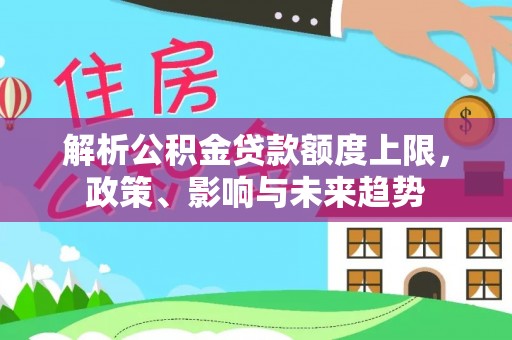 晋安解析公积金贷款额度上限，政策、影响与未来趋势