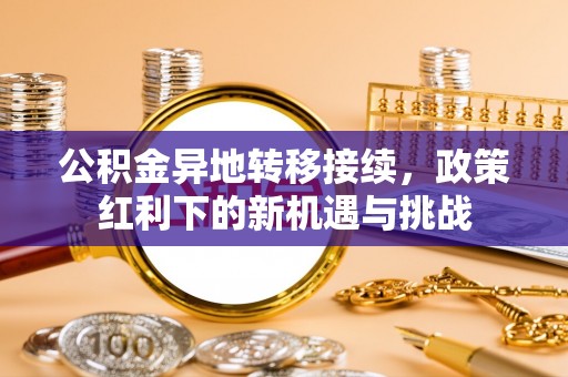 晋安公积金异地转移接续，政策红利下的新机遇与挑战