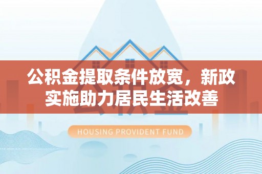 晋安公积金提取条件放宽，新政实施助力居民生活改善