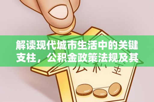 晋安解读现代城市生活中的关键支柱，公积金政策法规及其深远影响