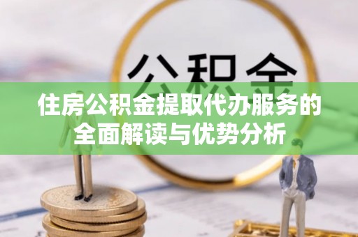 晋安住房公积金提取代办服务的全面解读与优势分析