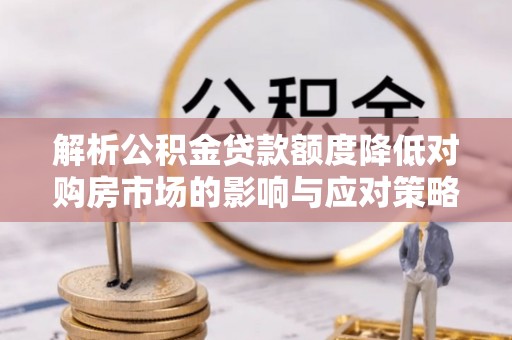 晋安解析公积金贷款额度降低对购房市场的影响与应对策略
