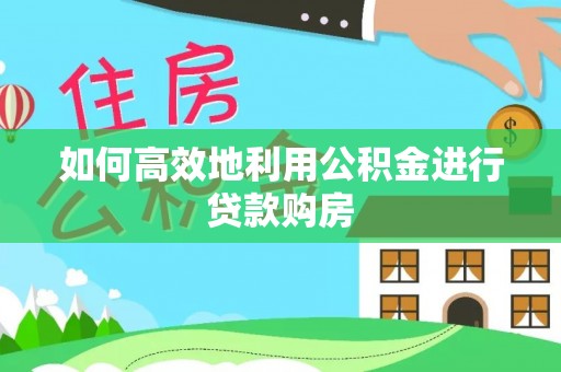 晋安如何高效地利用公积金进行贷款购房