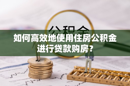 晋安如何高效地使用住房公积金进行贷款购房？