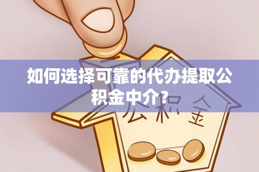 晋安如何选择可靠的代办提取公积金中介？