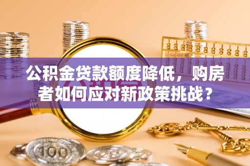 晋安公积金贷款额度降低，购房者如何应对新政策挑战？