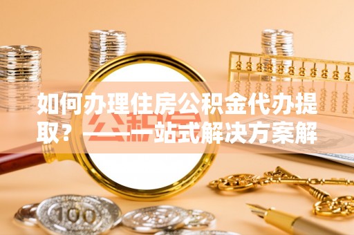 晋安如何办理住房公积金代办提取？——一站式解决方案解析