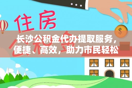 晋安长沙公积金代办提取服务，便捷、高效，助力市民轻松管理资金