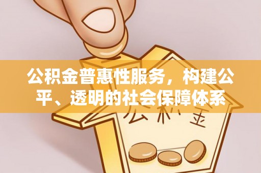 晋安公积金普惠性服务，构建公平、透明的社会保障体系