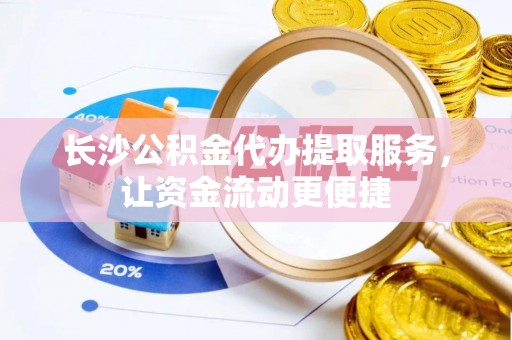 晋安长沙公积金代办提取服务，让资金流动更便捷