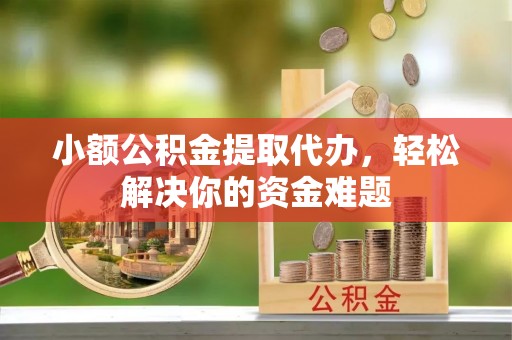 晋安小额公积金提取代办，轻松解决你的资金难题