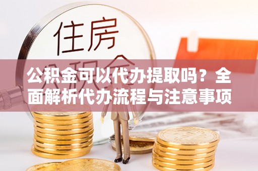 晋安公积金可以代办提取吗？全面解析代办流程与注意事项